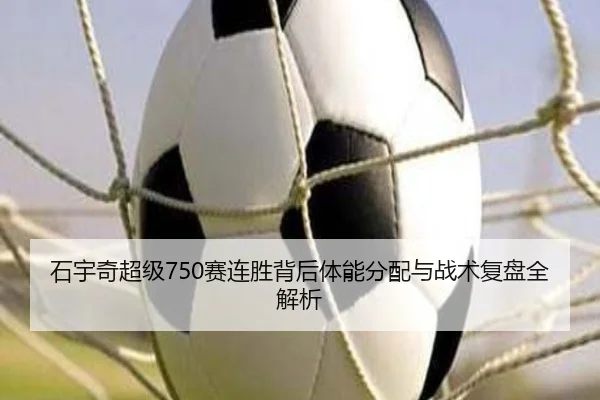 石宇奇超级750赛连胜背后体能分配与战术复盘全解析