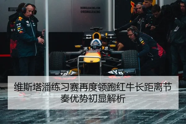 维斯塔潘练习赛再度领跑红牛长距离节奏优势初显解析