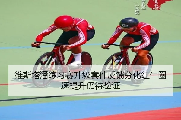 维斯塔潘练习赛升级套件反馈分化红牛圈速提升仍待验证