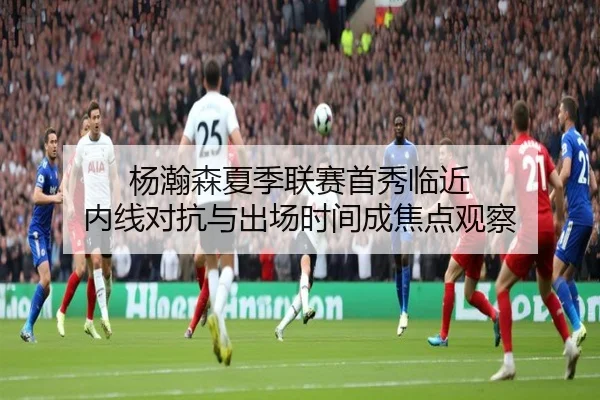 杨瀚森夏季联赛首秀临近 内线对抗与出场时间成焦点观察