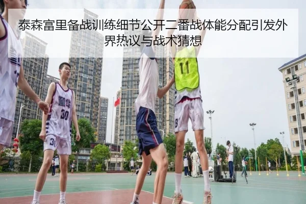 泰森富里备战训练细节公开二番战体能分配引发外界热议与战术猜想