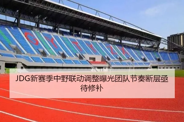 JDG新赛季中野联动调整曝光团队节奏断层亟待修补