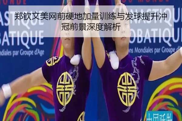 郑钦文美网前硬地加量训练与发球提升冲冠前景深度解析