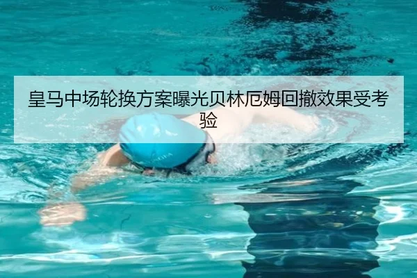 皇马中场轮换方案曝光贝林厄姆回撤效果受考验