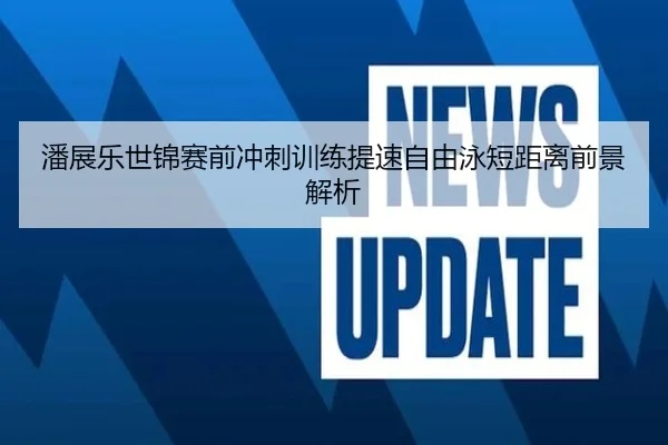 潘展乐世锦赛前冲刺训练提速自由泳短距离前景解析