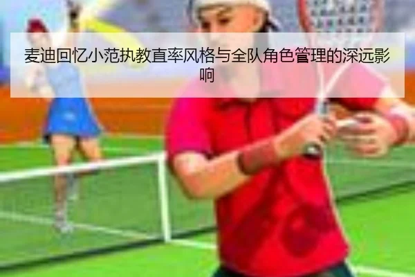 麦迪回忆小范执教直率风格与全队角色管理的深远影响