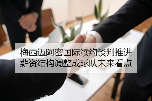 梅西迈阿密国际续约谈判推进 薪资结构调整成球队未来看点